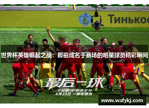 世界杯英雄崛起之战：那些成名于赛场的明星球员精彩瞬间