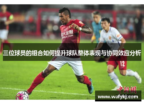 三位球员的组合如何提升球队整体表现与协同效应分析