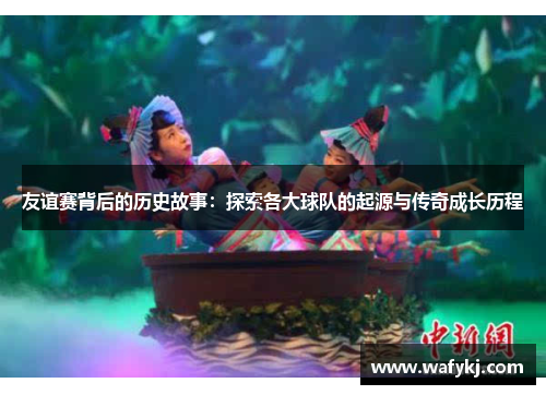 友谊赛背后的历史故事：探索各大球队的起源与传奇成长历程