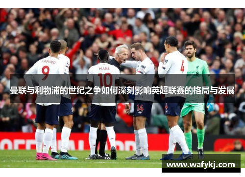 曼联与利物浦的世纪之争如何深刻影响英超联赛的格局与发展