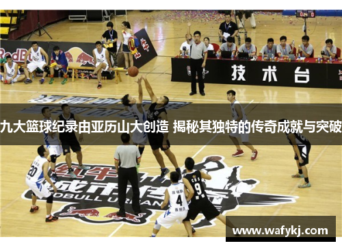 九大篮球纪录由亚历山大创造 揭秘其独特的传奇成就与突破