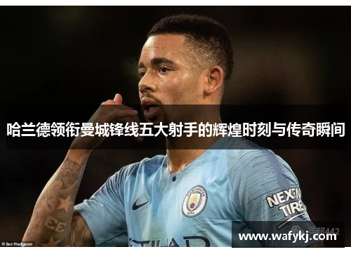 哈兰德领衔曼城锋线五大射手的辉煌时刻与传奇瞬间