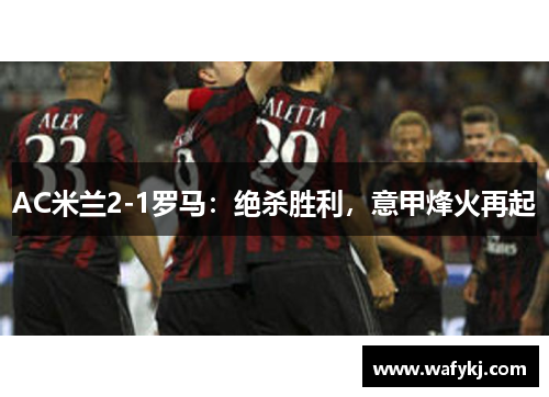 AC米兰2-1罗马：绝杀胜利，意甲烽火再起