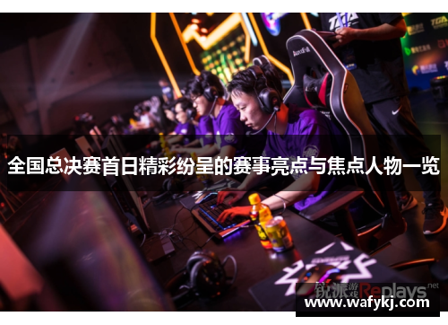 全国总决赛首日精彩纷呈的赛事亮点与焦点人物一览