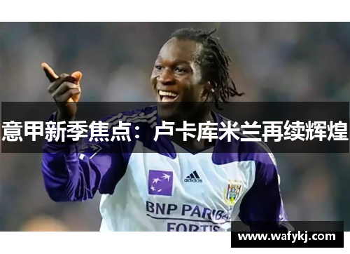 意甲新季焦点：卢卡库米兰再续辉煌