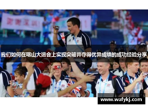 我们如何在喀山大运会上实现突破并夺得优异成绩的成功经验分享