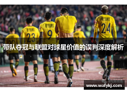 带队夺冠与联盟对球星价值的误判深度解析