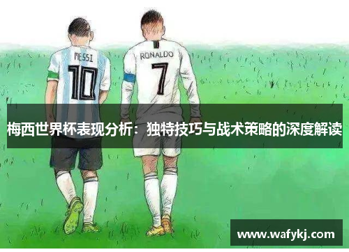 梅西世界杯表现分析：独特技巧与战术策略的深度解读