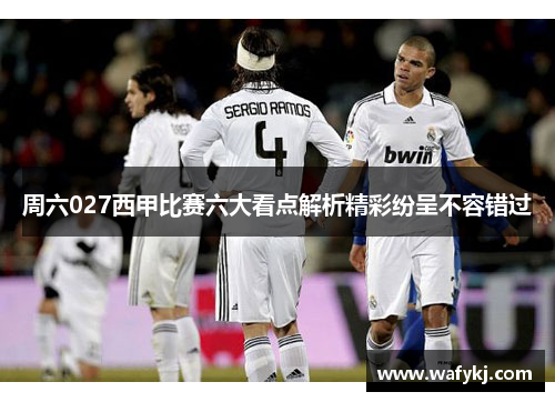 周六027西甲比赛六大看点解析精彩纷呈不容错过