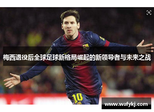 梅西退役后全球足球新格局崛起的新领导者与未来之战