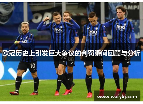 欧冠历史上引发巨大争议的判罚瞬间回顾与分析