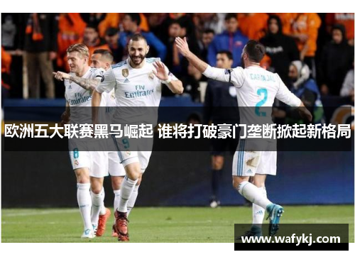 欧洲五大联赛黑马崛起 谁将打破豪门垄断掀起新格局