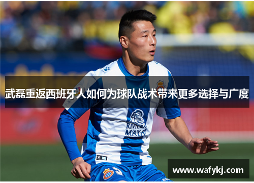 武磊重返西班牙人如何为球队战术带来更多选择与广度