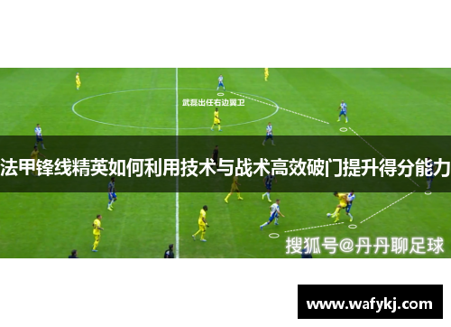 法甲锋线精英如何利用技术与战术高效破门提升得分能力