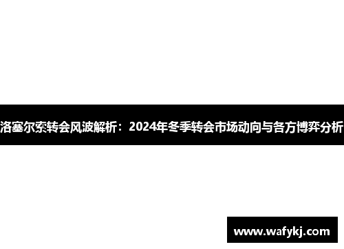 洛塞尔索转会风波解析：2024年冬季转会市场动向与各方博弈分析