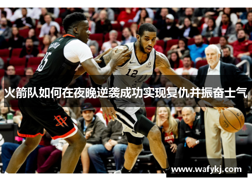 火箭队如何在夜晚逆袭成功实现复仇并振奋士气