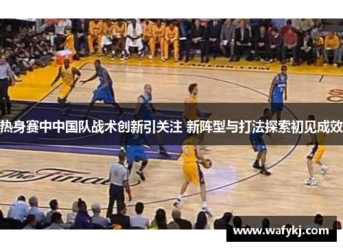热身赛中中国队战术创新引关注 新阵型与打法探索初见成效