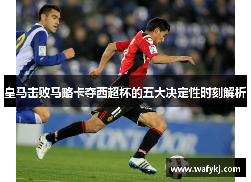 皇马击败马略卡夺西超杯的五大决定性时刻解析
