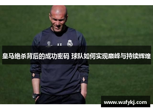 皇马绝杀背后的成功密码 球队如何实现巅峰与持续辉煌