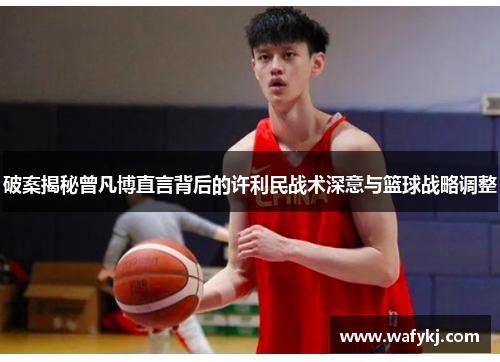 破案揭秘曾凡博直言背后的许利民战术深意与篮球战略调整