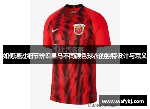 如何通过细节辨识皇马不同颜色球衣的独特设计与意义