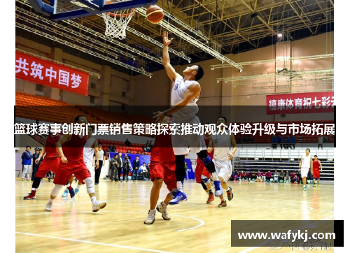 篮球赛事创新门票销售策略探索推动观众体验升级与市场拓展