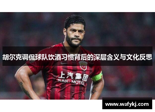 胡尔克调侃球队饮酒习惯背后的深层含义与文化反思