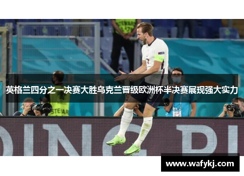 英格兰四分之一决赛大胜乌克兰晋级欧洲杯半决赛展现强大实力