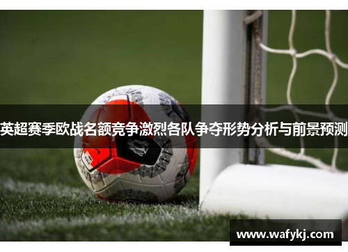 英超赛季欧战名额竞争激烈各队争夺形势分析与前景预测