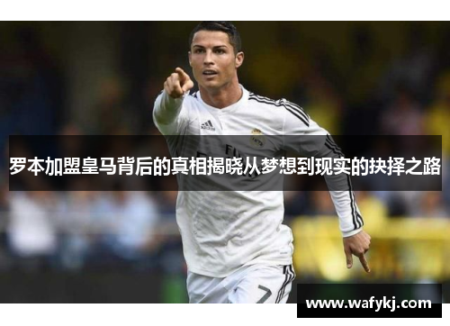 罗本加盟皇马背后的真相揭晓从梦想到现实的抉择之路