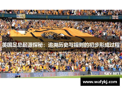 英国足总起源探秘：追溯历史与规则的初步形成过程