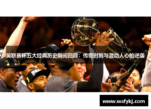 英联赛杯五大经典历史瞬间回顾：传奇时刻与激动人心的逆袭