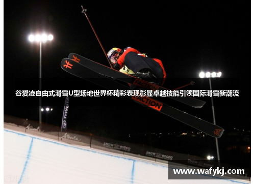 谷爱凌自由式滑雪U型场地世界杯精彩表现彰显卓越技能引领国际滑雪新潮流