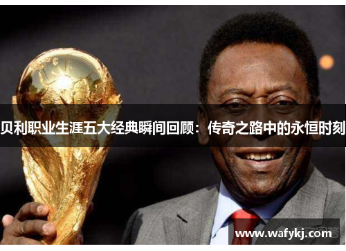 贝利职业生涯五大经典瞬间回顾：传奇之路中的永恒时刻