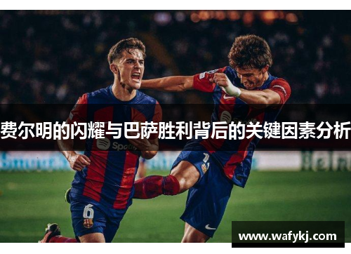 费尔明的闪耀与巴萨胜利背后的关键因素分析