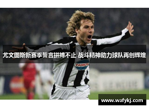 尤文图斯新赛季誓言拼搏不止 战斗精神助力球队再创辉煌