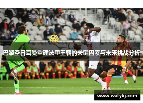 巴黎圣日耳曼重建法甲王朝的关键因素与未来挑战分析