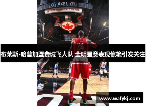 布莱斯·哈普加盟费城飞人队 全明星赛表现惊艳引发关注