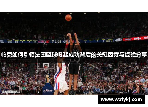 帕克如何引领法国篮球崛起成功背后的关键因素与经验分享