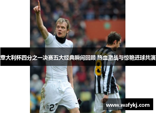 意大利杯四分之一决赛五大经典瞬间回顾 热血激战与惊艳进球共演 意大利杯四分之一决赛五大经典瞬间回顾 热血激战与惊艳进球共演