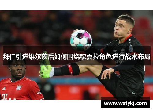 拜仁引进维尔茨后如何围绕穆夏拉角色进行战术布局