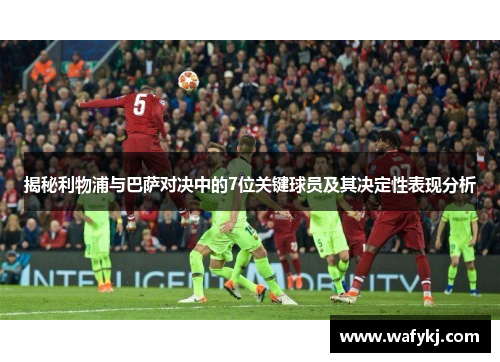 揭秘利物浦与巴萨对决中的7位关键球员及其决定性表现分析 揭秘利物浦与巴萨对决中的7位关键球员及其决定性表现分析