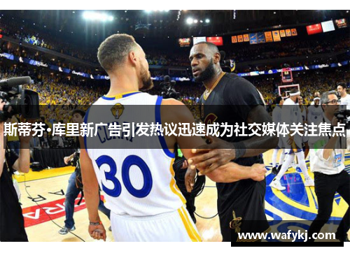 斯蒂芬·库里新广告引发热议迅速成为社交媒体关注焦点