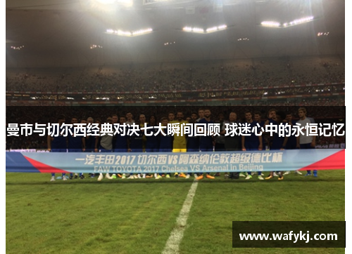 曼市与切尔西经典对决七大瞬间回顾 球迷心中的永恒记忆