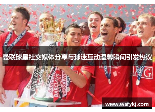 曼联球星社交媒体分享与球迷互动温馨瞬间引发热议