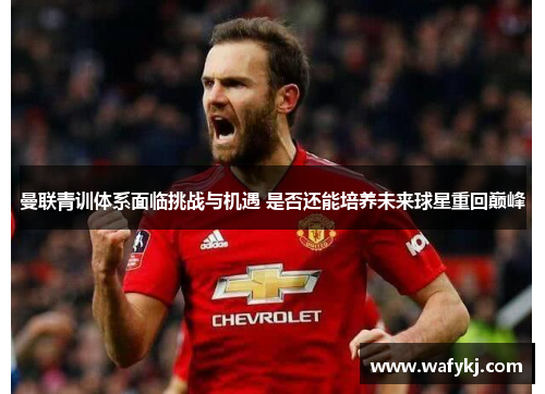 曼联青训体系面临挑战与机遇 是否还能培养未来球星重回巅峰