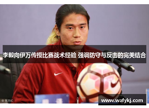 李毅向伊万传授比赛战术经验 强调防守与反击的完美结合