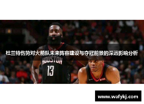 杜兰特伤势对火箭队未来阵容建设与夺冠前景的深远影响分析
