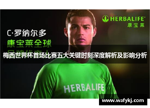 梅西世界杯首场比赛五大关键时刻深度解析及影响分析