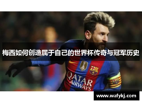 梅西如何创造属于自己的世界杯传奇与冠军历史